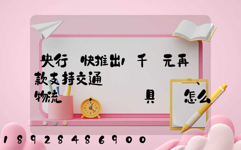 央行盡快推出1千億元再貸款支持交通運輸、物流倉儲,這筆錢具體會怎么...